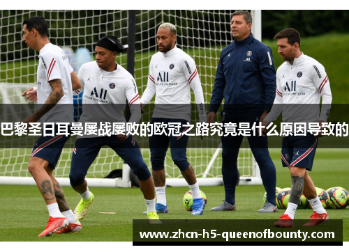 巴黎圣日耳曼屡战屡败的欧冠之路究竟是什么原因导致的