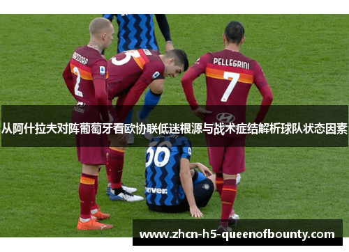 从阿什拉夫对阵葡萄牙看欧协联低迷根源与战术症结解析球队状态因素