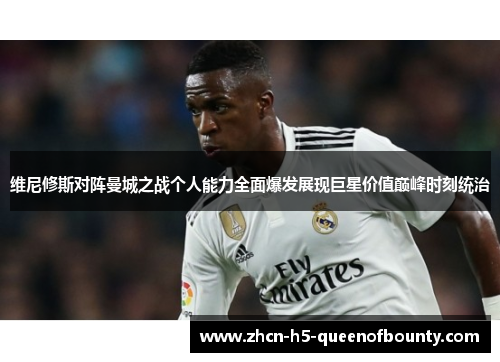 维尼修斯对阵曼城之战个人能力全面爆发展现巨星价值巅峰时刻统治