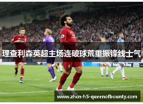 理查利森英超主场连破球荒重振锋线士气