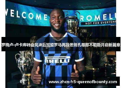 罗梅卢·卢卡库转会风波后加盟罗马再投恩师孔蒂那不勒斯开启新篇章