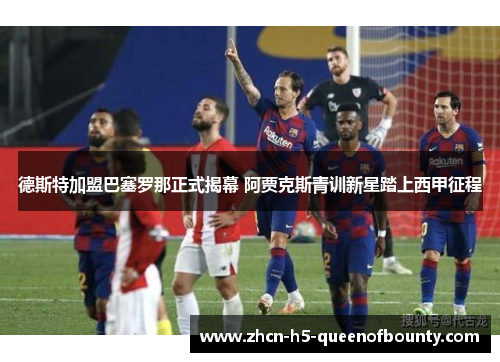 德斯特加盟巴塞罗那正式揭幕 阿贾克斯青训新星踏上西甲征程